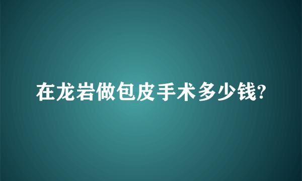 在龙岩做包皮手术多少钱?