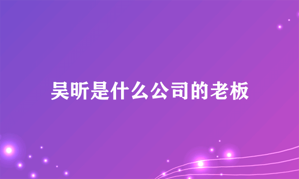 吴昕是什么公司的老板