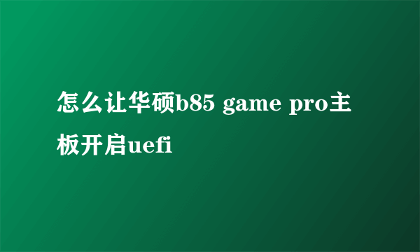 怎么让华硕b85 game pro主板开启uefi