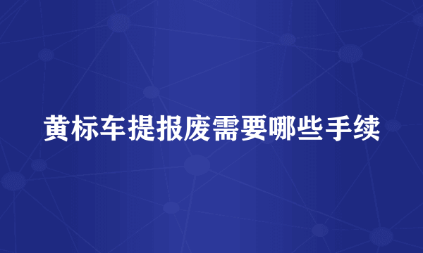 黄标车提报废需要哪些手续