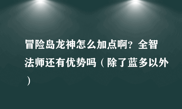 冒险岛龙神怎么加点啊？全智法师还有优势吗（除了蓝多以外）