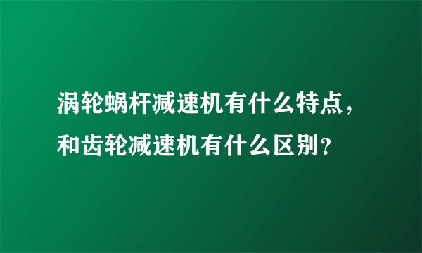 涡轮蜗杆减速机有什么特点，和齿轮减速机有什么区别？