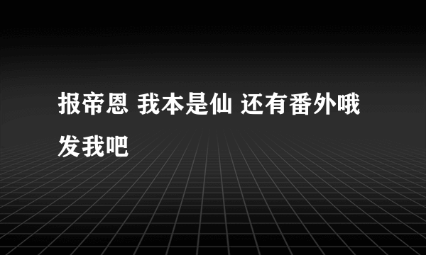 报帝恩 我本是仙 还有番外哦 发我吧