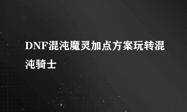 DNF混沌魔灵加点方案玩转混沌骑士