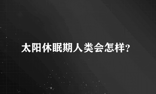 太阳休眠期人类会怎样？