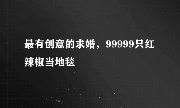 最有创意的求婚，99999只红辣椒当地毯 