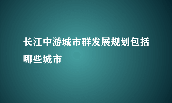 长江中游城市群发展规划包括哪些城市