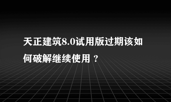 天正建筑8.0试用版过期该如何破解继续使用 ?