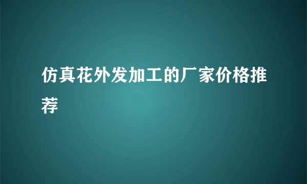 仿真花外发加工的厂家价格推荐