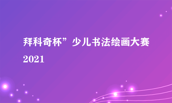 拜科奇杯”少儿书法绘画大赛2021