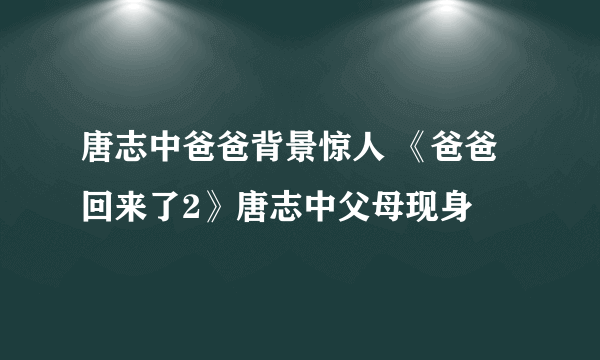 唐志中爸爸背景惊人 《爸爸回来了2》唐志中父母现身