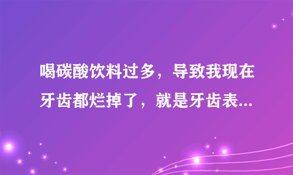 喝碳酸饮料过多，导致我现在牙齿都烂掉了，就是牙齿表面的一层都掉了，怎么办？