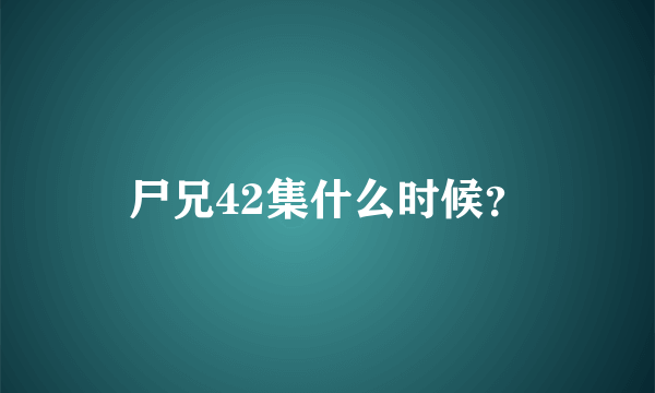 尸兄42集什么时候？