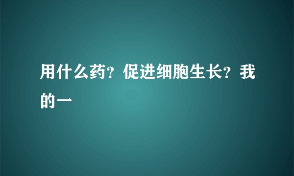 用什么药？促进细胞生长？我的一