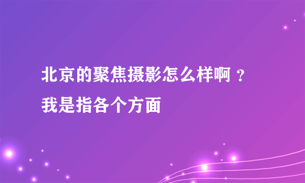 北京的聚焦摄影怎么样啊 ？我是指各个方面