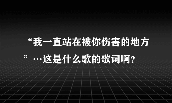 “我一直站在被你伤害的地方”…这是什么歌的歌词啊？