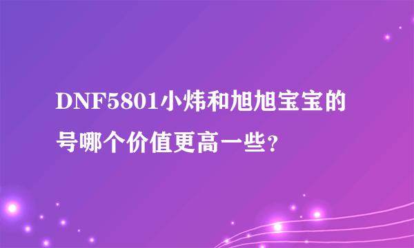 DNF5801小炜和旭旭宝宝的号哪个价值更高一些？