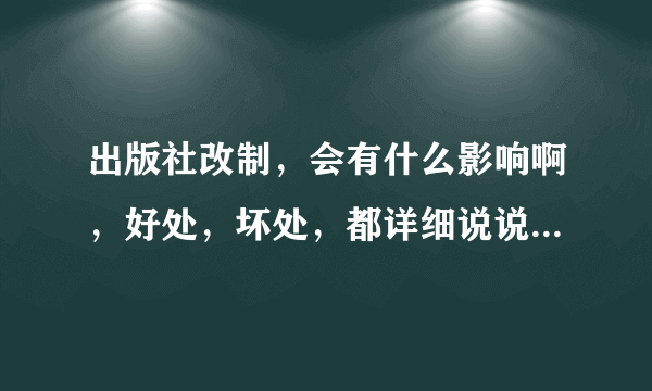 出版社改制，会有什么影响啊，好处，坏处，都详细说说，现在出版社的前景和发展怎么样啊？