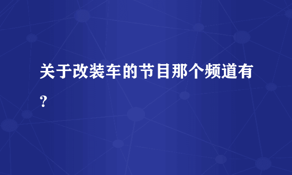 关于改装车的节目那个频道有？