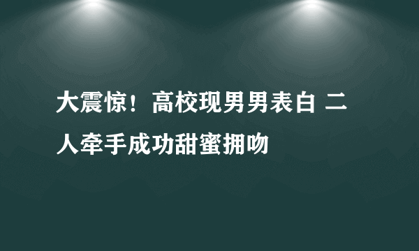 大震惊！高校现男男表白 二人牵手成功甜蜜拥吻