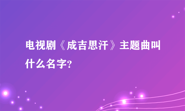 电视剧《成吉思汗》主题曲叫什么名字？