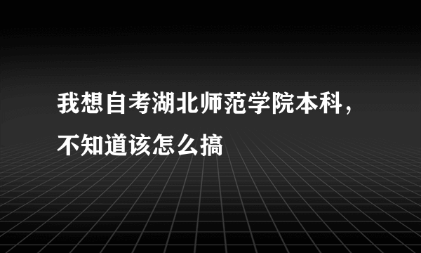 我想自考湖北师范学院本科，不知道该怎么搞