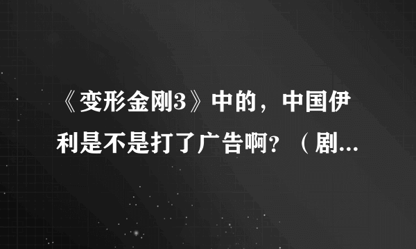 《变形金刚3》中的，中国伊利是不是打了广告啊？（剧情中！~）。