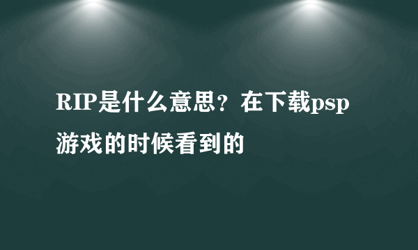 RIP是什么意思？在下载psp游戏的时候看到的