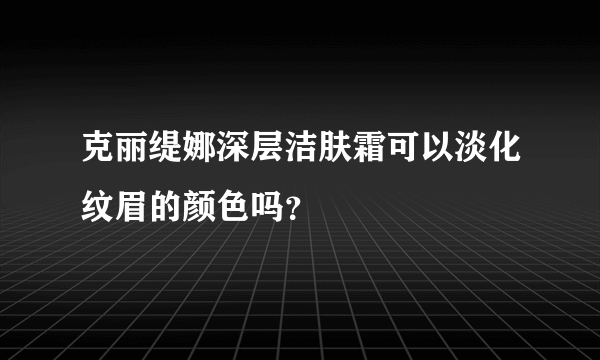 克丽缇娜深层洁肤霜可以淡化纹眉的颜色吗？