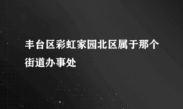 丰台区彩虹家园北区属于那个街道办事处