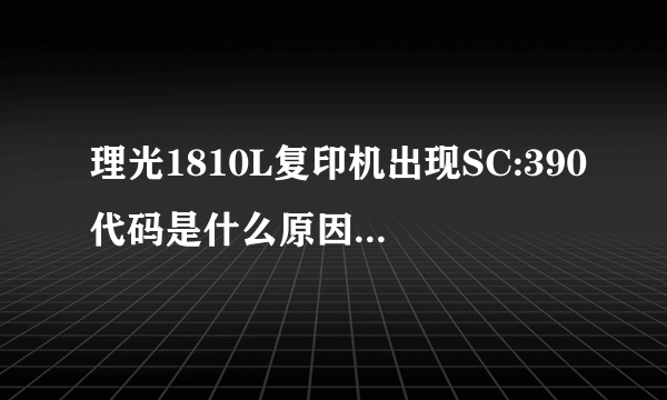 理光1810L复印机出现SC:390代码是什么原因,要怎么解决?