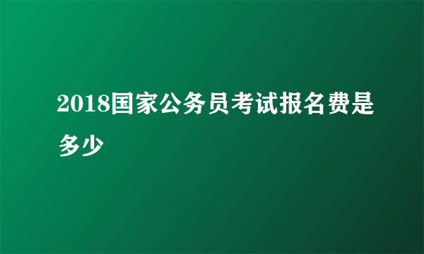 2018国家公务员考试报名费是多少