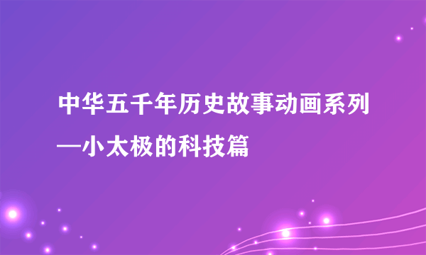 中华五千年历史故事动画系列—小太极的科技篇