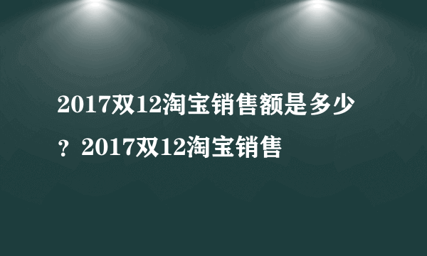 2017双12淘宝销售额是多少？2017双12淘宝销售