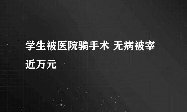 学生被医院骗手术 无病被宰近万元