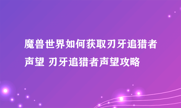 魔兽世界如何获取刃牙追猎者声望 刃牙追猎者声望攻略