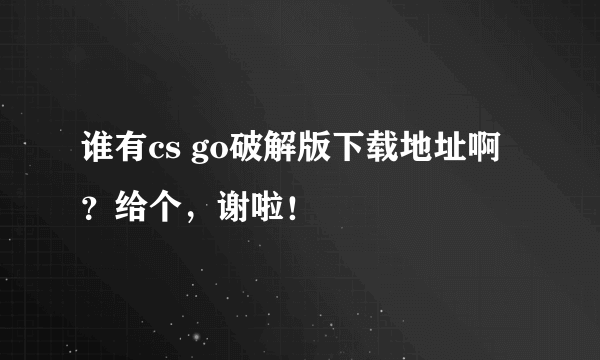 谁有cs go破解版下载地址啊？给个，谢啦！