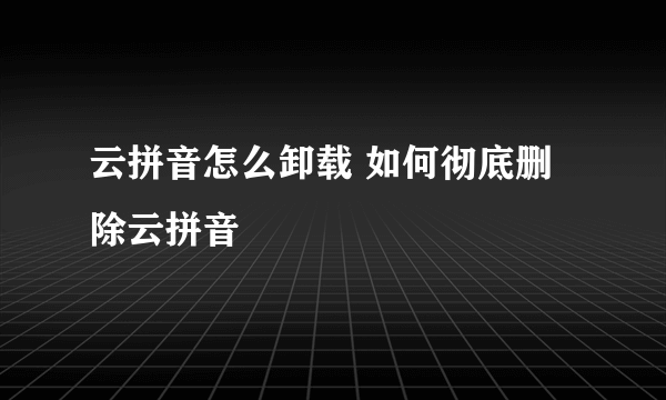 云拼音怎么卸载 如何彻底删除云拼音