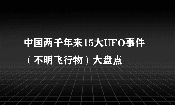 中国两千年来15大UFO事件（不明飞行物）大盘点