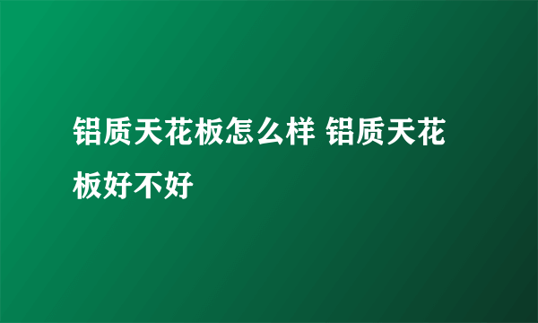 铝质天花板怎么样 铝质天花板好不好