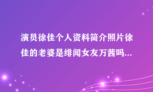 演员徐佳个人资料简介照片徐佳的老婆是绯闻女友万茜吗-飞外网