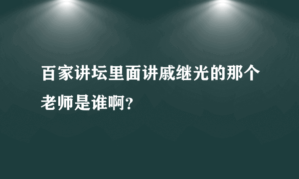 百家讲坛里面讲戚继光的那个老师是谁啊？