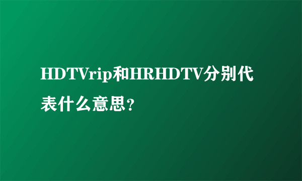 HDTVrip和HRHDTV分别代表什么意思？