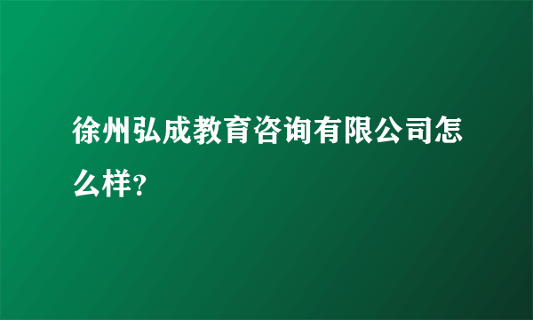 徐州弘成教育咨询有限公司怎么样？