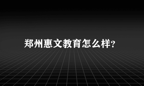 郑州惠文教育怎么样？