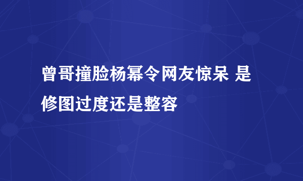 曾哥撞脸杨幂令网友惊呆 是修图过度还是整容