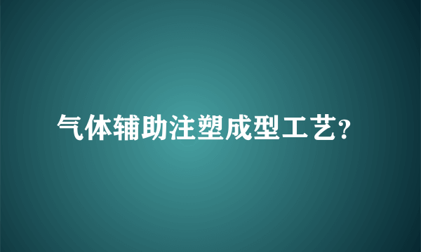 气体辅助注塑成型工艺？