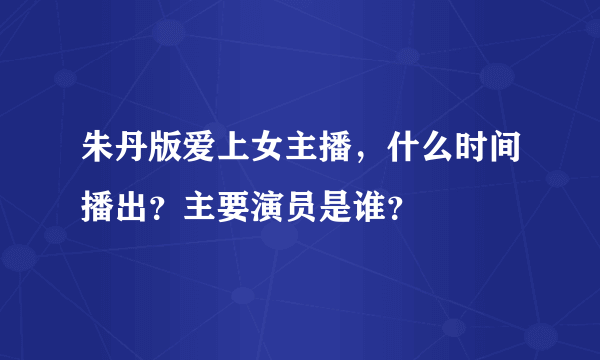 朱丹版爱上女主播，什么时间播出？主要演员是谁？