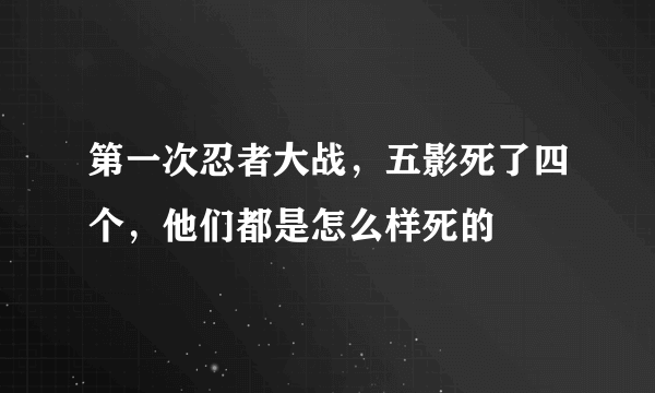 第一次忍者大战，五影死了四个，他们都是怎么样死的