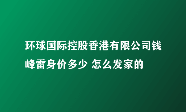 环球国际控股香港有限公司钱峰雷身价多少 怎么发家的